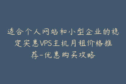 适合个人网站和小型企业的稳定实惠VPS主机月租价格推荐-优惠购买攻略