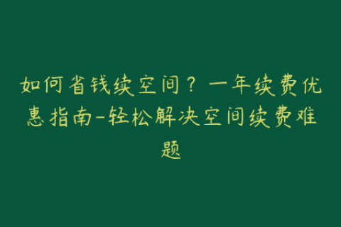 如何省钱续空间？一年续费优惠指南-轻松解决空间续费难题