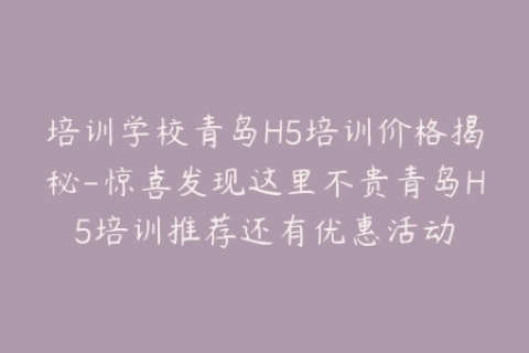 培训学校青岛H5培训价格揭秘-惊喜发现这里不贵青岛H5培训推荐还有优惠活动