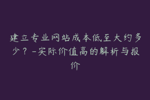 建立专业网站成本低至大约多少？-实际价值高的解析与报价
