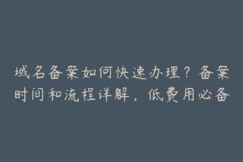 域名备案如何快速办理？备案时间和流程详解，低费用必备