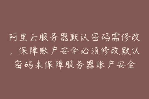 阿里云服务器默认密码需修改，保障账户安全必须修改默认密码来保障服务器账户安全