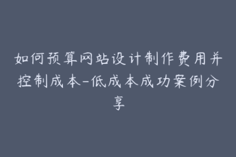 如何预算网站设计制作费用并控制成本-低成本成功案例分享