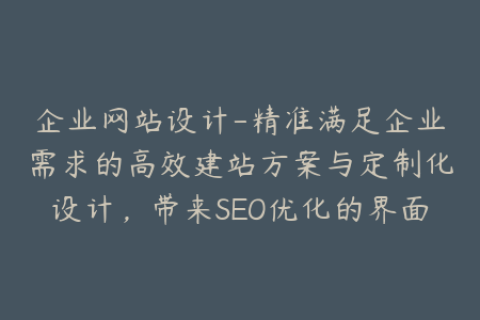 企业网站设计-精准满足企业需求的高效建站方案与定制化设计，带来SEO优化的界面与功能