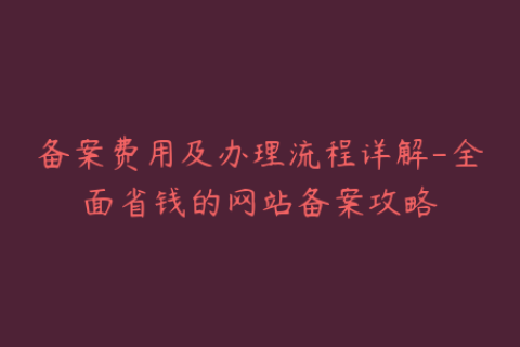 备案费用及办理流程详解-全面省钱的网站备案攻略