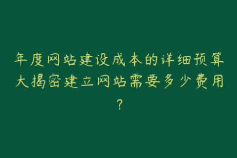 年度网站建设成本的详细预算大揭密建立网站需要多少费用？