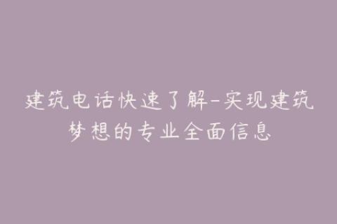 建筑电话快速了解-实现建筑梦想的专业全面信息