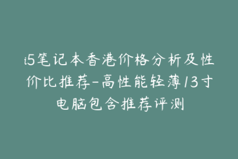 i5笔记本香港价格分析及性价比推荐-高性能轻薄13寸电脑包含推荐评测