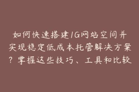 如何快速搭建1G网站空间并实现稳定低成本托管解决方案？掌握这些技巧、工具和比较流程
