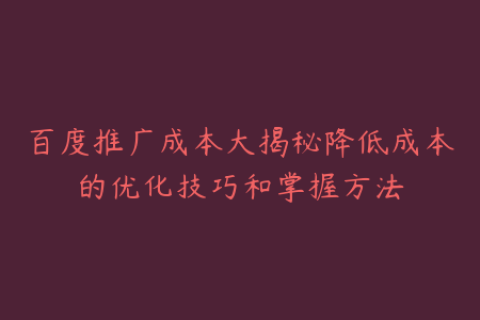 百度推广成本大揭秘降低成本的优化技巧和掌握方法
