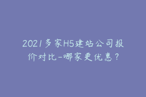 2021多家H5建站公司报价对比-哪家更优惠？