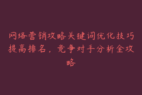 网络营销攻略关键词优化技巧提高排名，竞争对手分析全攻略