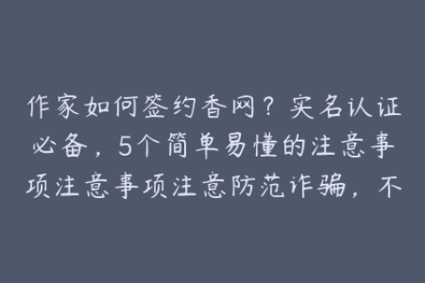 作家如何签约香网？实名认证必备，5个简单易懂的注意事项注意事项注意防范诈骗，不要轻信个人诱导