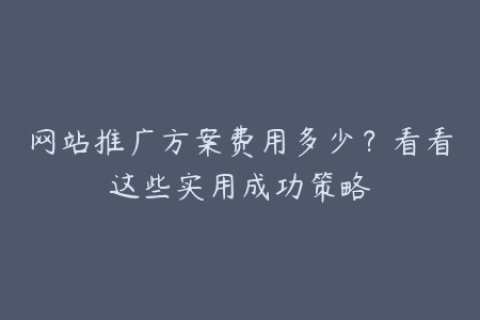 网站推广方案费用多少？看看这些实用成功策略