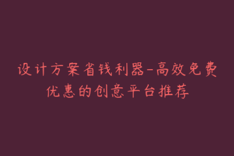 设计方案省钱利器-高效免费优惠的创意平台推荐