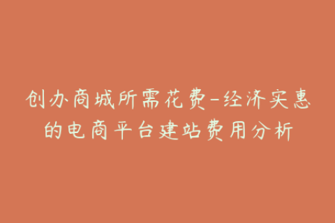 创办商城所需花费-经济实惠的电商平台建站费用分析