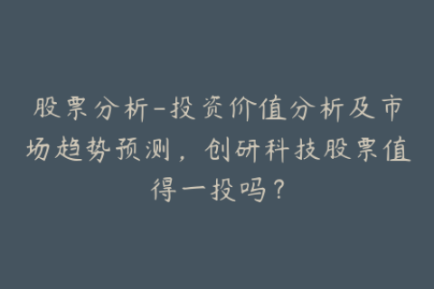 股票分析-投资价值分析及市场趋势预测，创研科技股票值得一投吗？