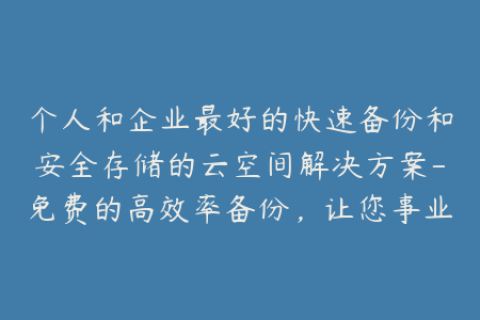个人和企业最好的快速备份和安全存储的云空间解决方案-免费的高效率备份，让您事业无忧