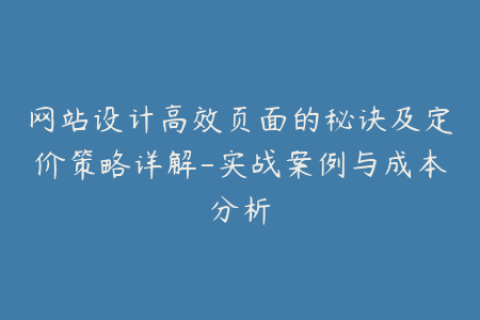 网站设计高效页面的秘诀及定价策略详解-实战案例与成本分析