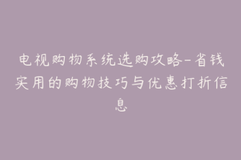 电视购物系统选购攻略-省钱实用的购物技巧与优惠打折信息
