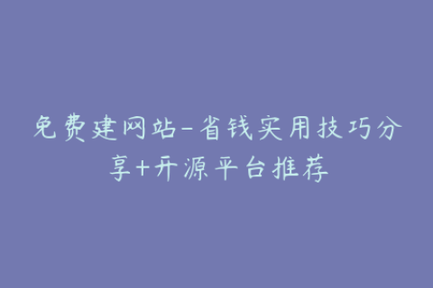 免费建网站-省钱实用技巧分享+开源平台推荐