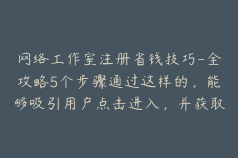 网络工作室注册省钱技巧-全攻略5个步骤通过这样的，能够吸引用户点击进入，并获取他们需要的信息