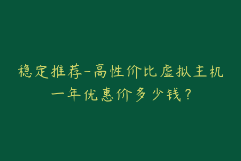 稳定推荐-高性价比虚拟主机一年优惠价多少钱？
