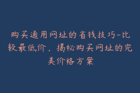 购买通用网址的省钱技巧-比较最低价，揭秘购买网址的完美价格方案