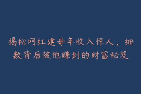 揭秘网红建哥年收入惊人，细数背后被他赚到的财富秘笈