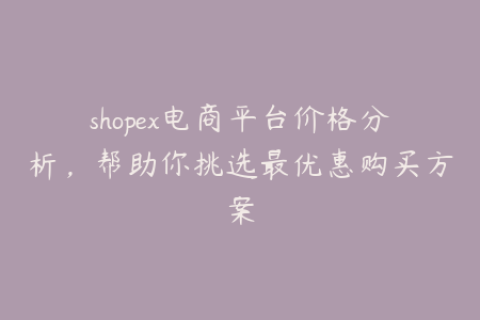 shopex电商平台价格分析，帮助你挑选最优惠购买方案