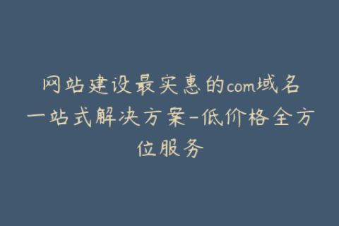网站建设最实惠的com域名一站式解决方案-低价格全方位服务