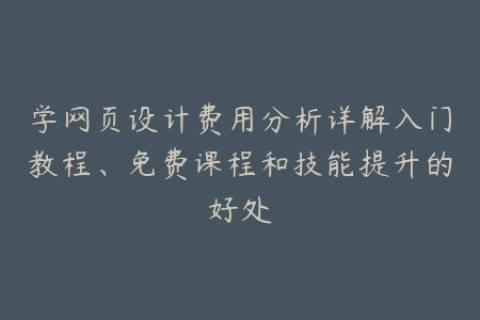 学网页设计费用分析详解入门教程、免费课程和技能提升的好处