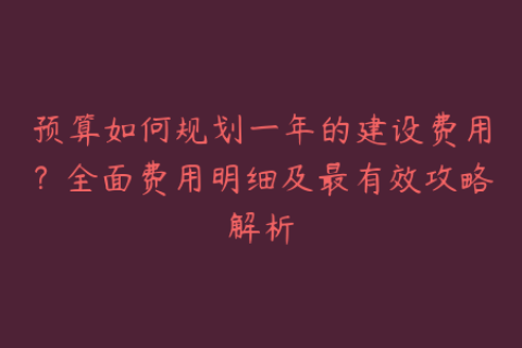 预算如何规划一年的建设费用？全面费用明细及最有效攻略解析