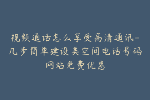 视频通话怎么享受高清通讯-几步简单建设美空间电话号码网站免费优惠
