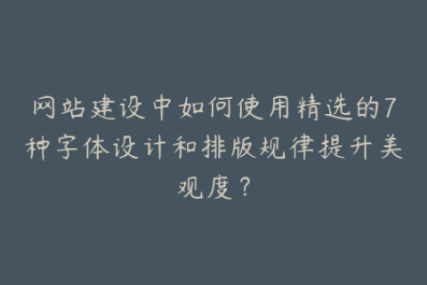 网站建设中如何使用精选的7种字体设计和排版规律提升美观度？