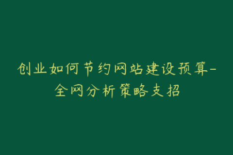 创业如何节约网站建设预算-全网分析策略支招