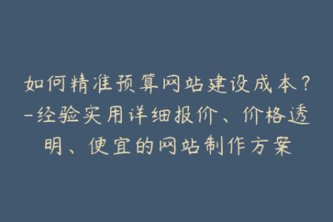 如何精准预算网站建设成本？-经验实用详细报价、价格透明、便宜的网站制作方案