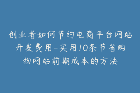 创业者如何节约电商平台网站开发费用-实用10条节省购物网站前期成本的方法
