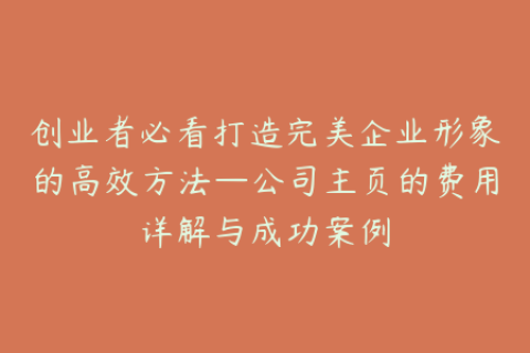 创业者必看打造完美企业形象的高效方法—公司主页的费用详解与成功案例
