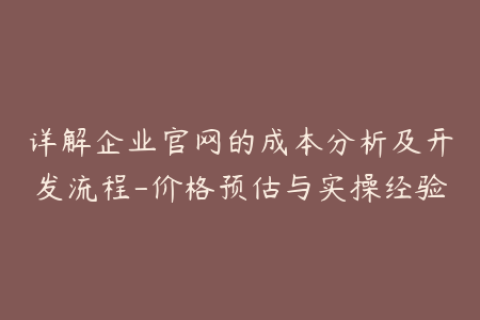 详解企业官网的成本分析及开发流程-价格预估与实操经验