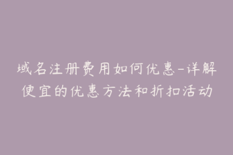 域名注册费用如何优惠-详解便宜的优惠方法和折扣活动
