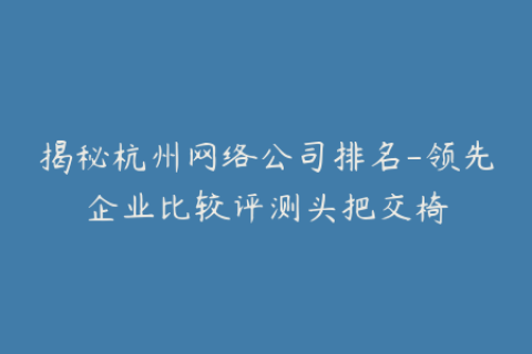 揭秘杭州网络公司排名-领先企业比较评测头把交椅