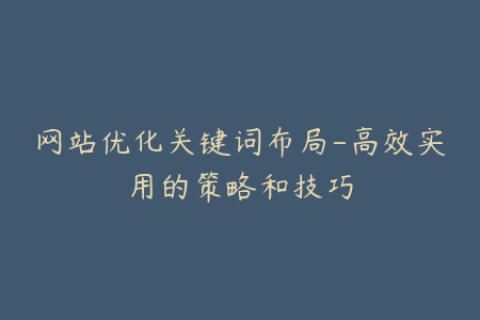 网站优化关键词布局-高效实用的策略和技巧