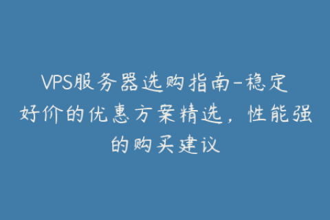 VPS服务器选购指南-稳定好价的优惠方案精选，性能强的购买建议