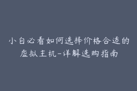 小白必看如何选择价格合适的虚拟主机-详解选购指南