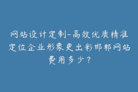 网站设计定制-高效优质精准定位企业形象更出彩邯郸网站费用多少？