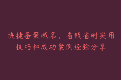 快捷备案域名，省钱省时实用技巧和成功案例经验分享