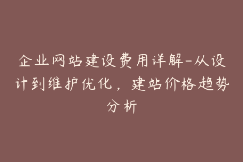 企业网站建设费用详解-从设计到维护优化，建站价格趋势分析