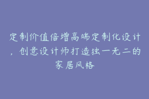 定制价值倍增高端定制化设计，创意设计师打造独一无二的家居风格