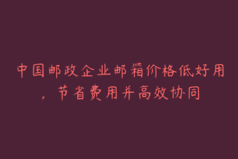 中国邮政企业邮箱价格低好用，节省费用并高效协同